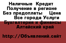 Наличные. Кредит. Получение в регионе Без предоплаты. › Цена ­ 10 - Все города Услуги » Бухгалтерия и финансы   . Алтайский край